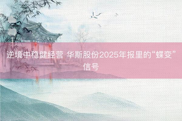 逆境中稳健经营 华斯股份2025年报里的“蝶变”信号