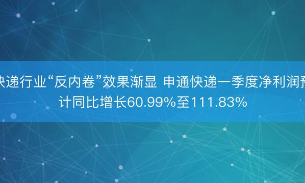 快递行业“反内卷”效果渐显 申通快递一季度净利润预计同比增长60.99%至111.83%