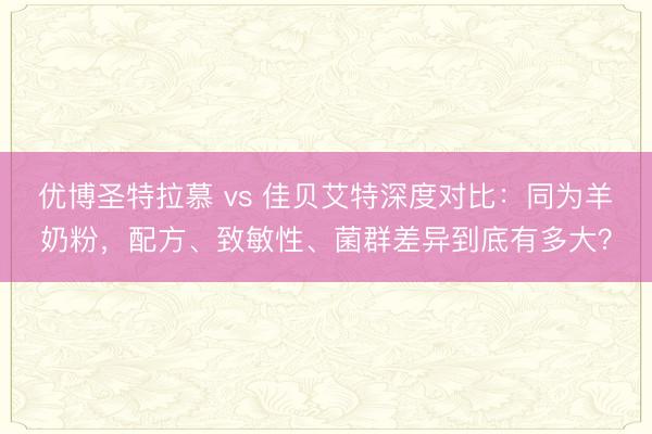 优博圣特拉慕 vs 佳贝艾特深度对比：同为羊奶粉，配方、致敏性、菌群差异到底有多大？