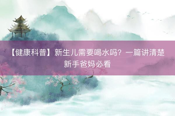 【健康科普】新生儿需要喝水吗？一篇讲清楚 新手爸妈必看