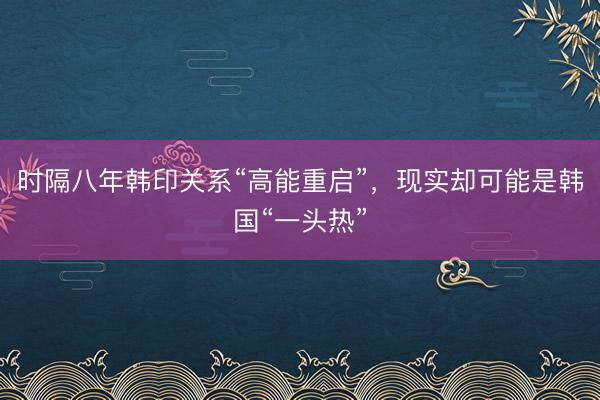 时隔八年韩印关系“高能重启”，现实却可能是韩国“一头热”