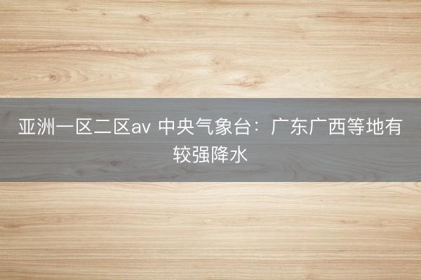 亚洲一区二区av 中央气象台：广东广西等地有较强降水