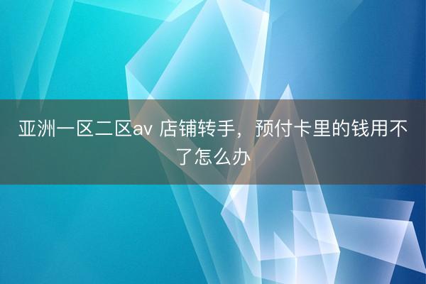 亚洲一区二区av 店铺转手，预付卡里的钱用不了怎么办