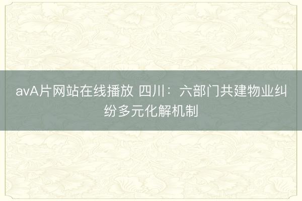 avA片网站在线播放 四川：六部门共建物业纠纷多元化解机制