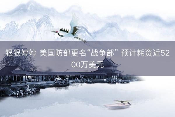 狠狠婷婷 美国防部更名“战争部” 预计耗资近5200万美元