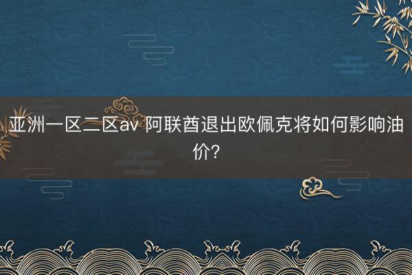 亚洲一区二区av 阿联酋退出欧佩克将如何影响油价？