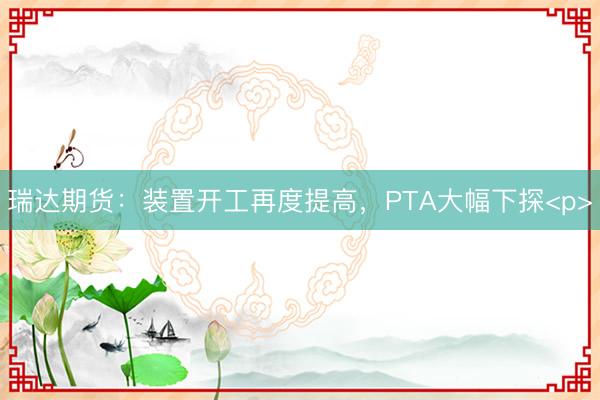 瑞达期货：装置开工再度提高，PTA大幅下探<p>