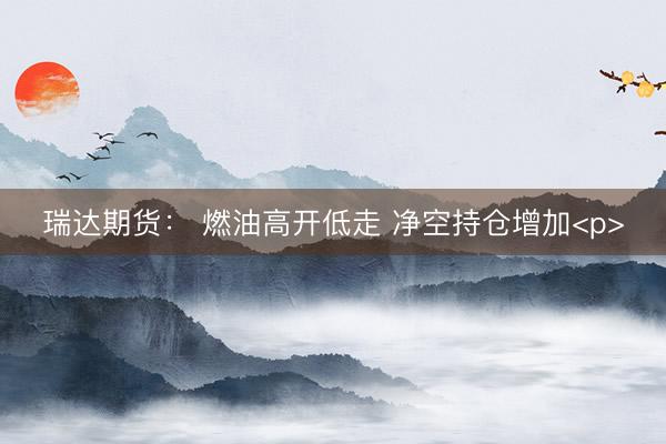 瑞达期货： 燃油高开低走 净空持仓增加<p>