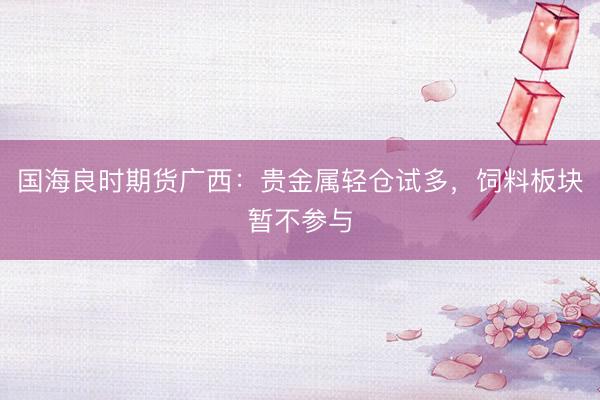 国海良时期货广西：贵金属轻仓试多，饲料板块暂不参与
