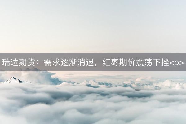 瑞达期货：需求逐渐消退，红枣期价震荡下挫<p>