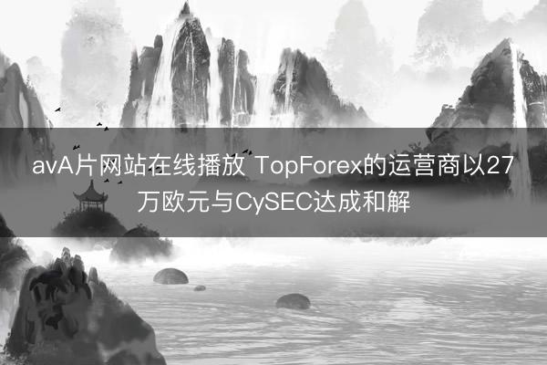 avA片网站在线播放 TopForex的运营商以27万欧元与CySEC达成和解