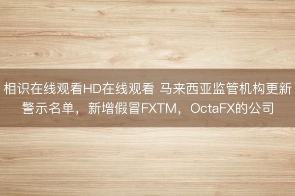 相识在线观看HD在线观看 马来西亚监管机构更新警示名单，新增假冒FXTM，OctaFX的公司