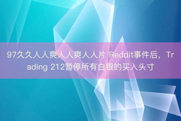 97久久人人爽人人爽人人片 Reddit事件后，Trading 212暂停所有白银的买入头寸