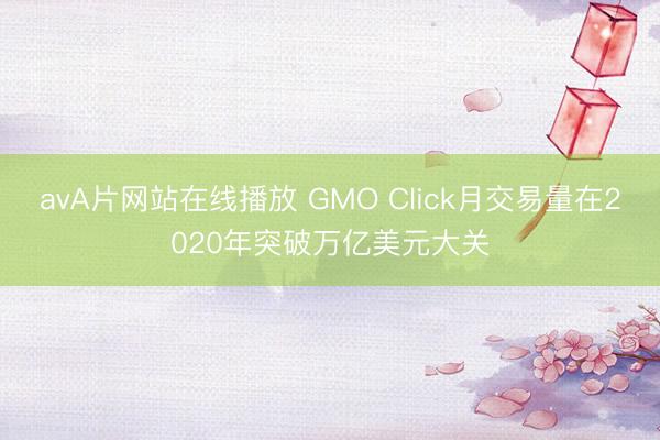 avA片网站在线播放 GMO Click月交易量在2020年突破万亿美元大关