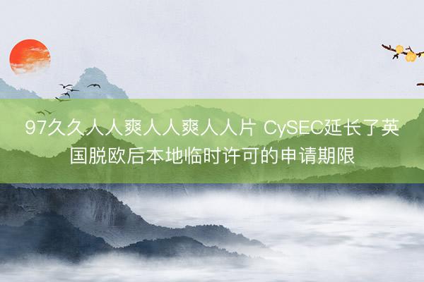 97久久人人爽人人爽人人片 CySEC延长了英国脱欧后本地临时许可的申请期限