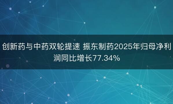 创新药与中药双轮提速 振东制药2025年归母净利润同比增长77.34%