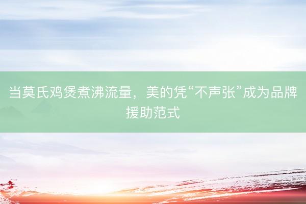 当莫氏鸡煲煮沸流量，美的凭“不声张”成为品牌援助范式