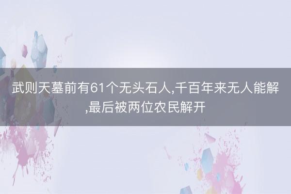 武则天墓前有61个无头石人，千百年来无人能解，最后被两位农民解开