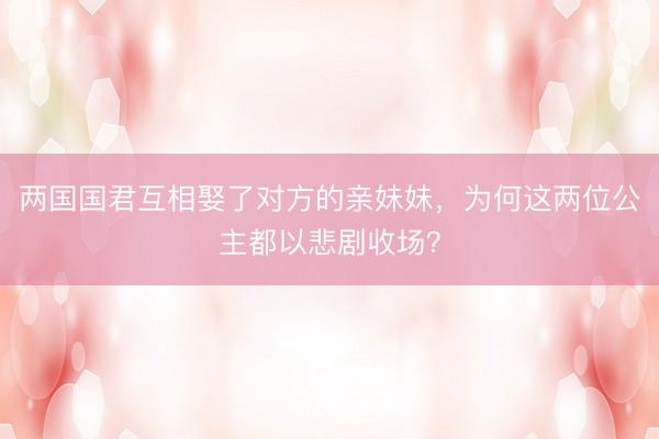 两国国君互相娶了对方的亲妹妹，为何这两位公主都以悲剧收场？