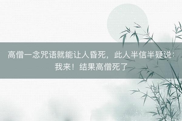 高僧一念咒语就能让人昏死，此人半信半疑说：我来！结果高僧死了