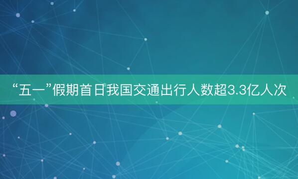 “五一”假期首日我国交通出行人数超3.3亿人次