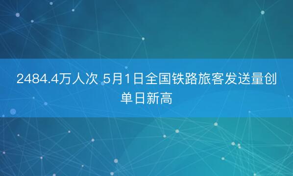 2484.4万人次 5月1日全国铁路旅客发送量创单日新高