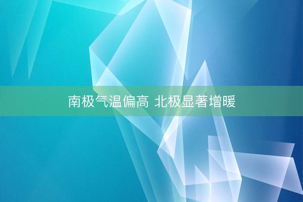 南极气温偏高 北极显著增暖