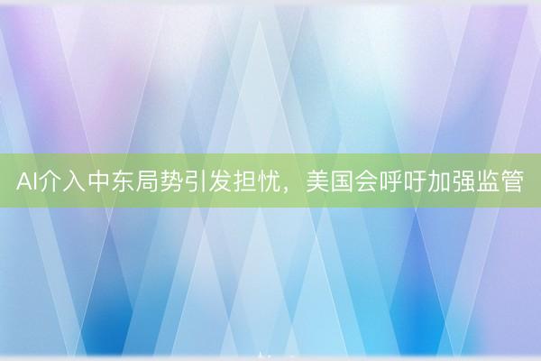AI介入中东局势引发担忧，美国会呼吁加强监管