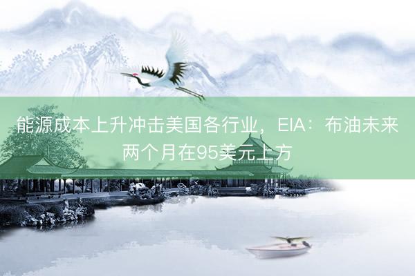 能源成本上升冲击美国各行业，EIA：布油未来两个月在95美元上方