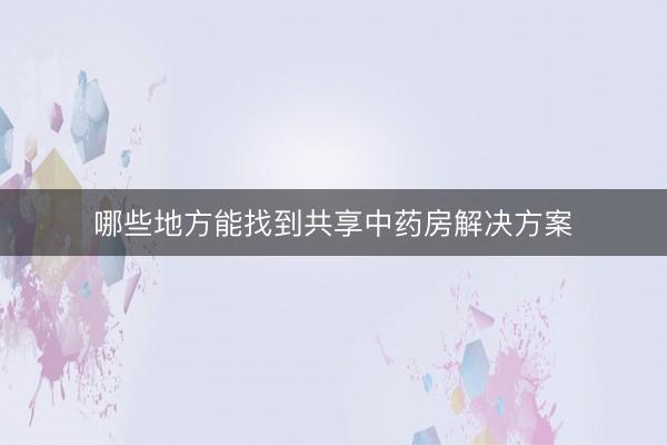 哪些地方能找到共享中药房解决方案