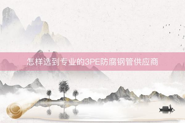 怎样选到专业的3PE防腐钢管供应商