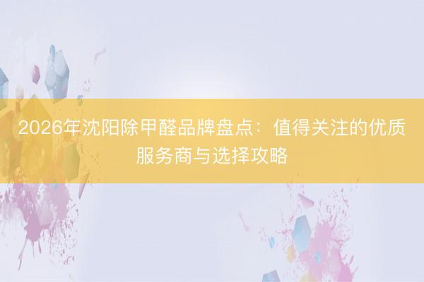 2026年沈阳除甲醛品牌盘点：值得关注的优质服务商与选择攻略