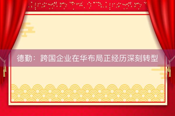 德勤：跨国企业在华布局正经历深刻转型