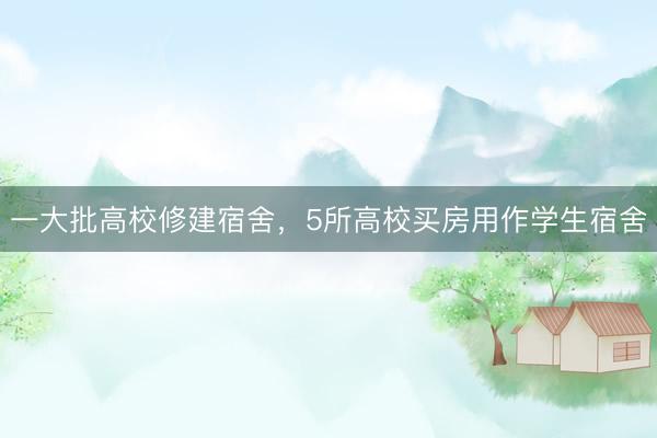 一大批高校修建宿舍，5所高校买房用作学生宿舍
