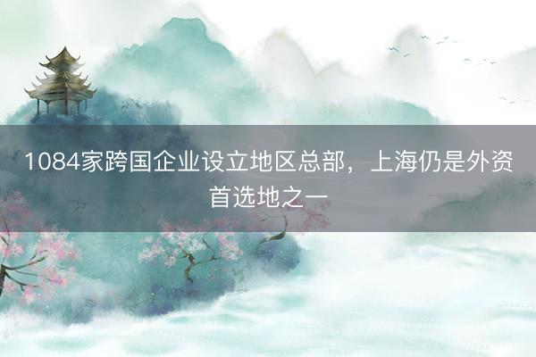 1084家跨国企业设立地区总部，上海仍是外资首选地之一