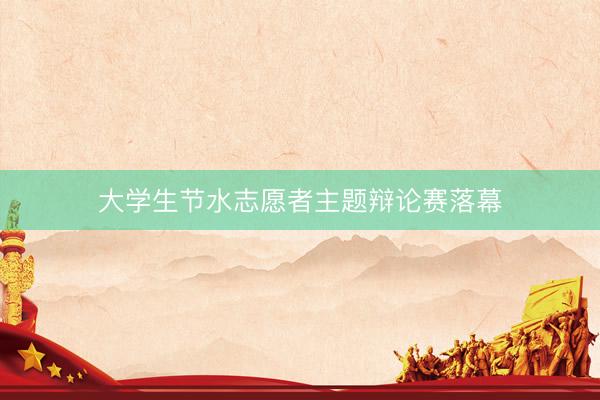大学生节水志愿者主题辩论赛落幕