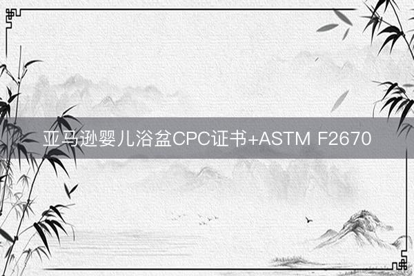 亚马逊婴儿浴盆CPC证书+ASTM F2670