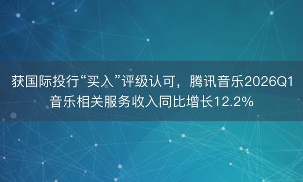 获国际投行“买入”评级认可，腾讯音乐2026Q1音乐相关服务收入同比增长12.2%