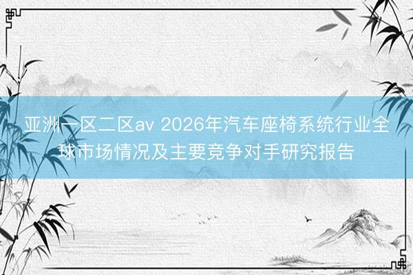 亚洲一区二区av 2026年汽车座椅系统行业全球市场情况及主要竞争对手研究报告