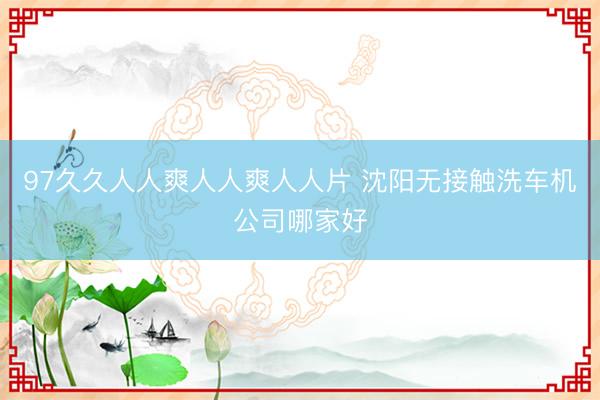 97久久人人爽人人爽人人片 沈阳无接触洗车机公司哪家好