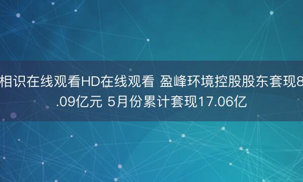 相识在线观看HD在线观看 盈峰环境控股股东套现8.09亿元 5月份累计套现17.06亿