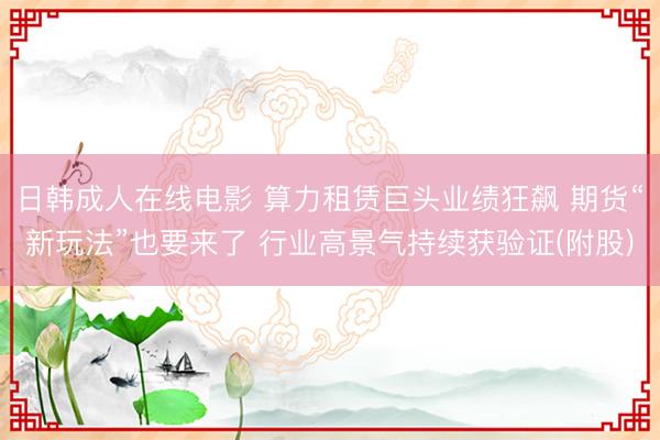 日韩成人在线电影 算力租赁巨头业绩狂飙 期货“新玩法”也要来了 行业高景气持续获验证(附股)
