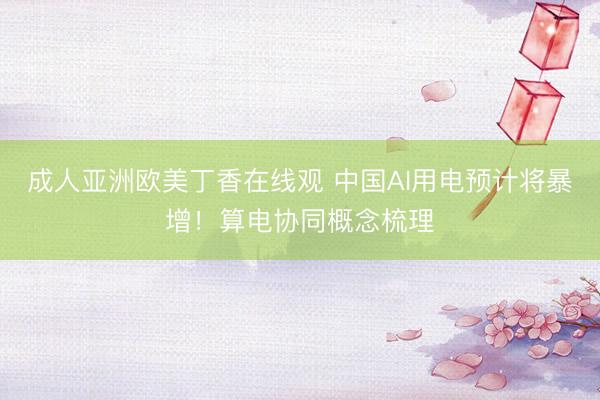 成人亚洲欧美丁香在线观 中国AI用电预计将暴增！算电协同概念梳理