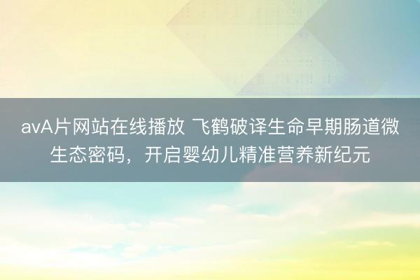 avA片网站在线播放 飞鹤破译生命早期肠道微生态密码，开启婴幼儿精准营养新纪元