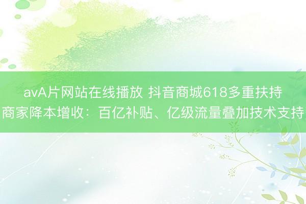 avA片网站在线播放 抖音商城618多重扶持商家降本增收：百亿补贴、亿级流量叠加技术支持