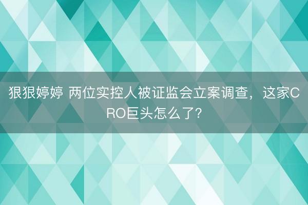 狠狠婷婷 两位实控人被证监会立案调查，这家CRO巨头怎么了？