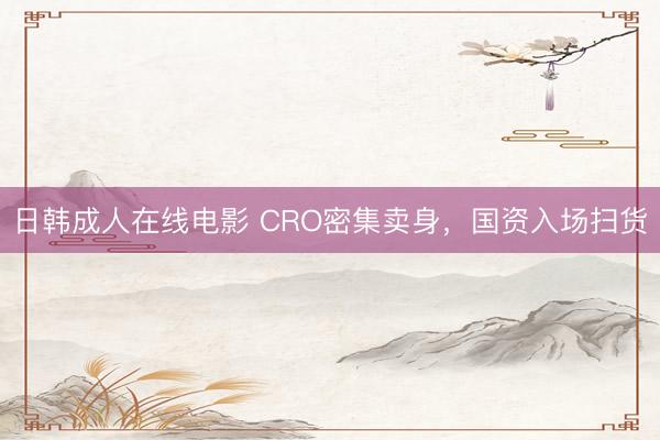 日韩成人在线电影 CRO密集卖身，国资入场扫货