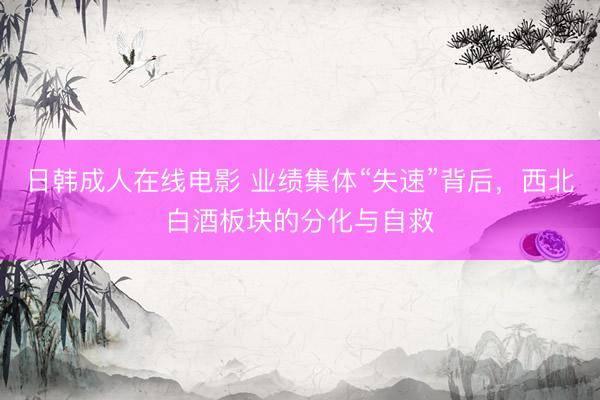 日韩成人在线电影 业绩集体“失速”背后，西北白酒板块的分化与自救
