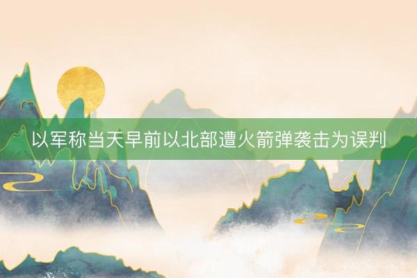 以军称当天早前以北部遭火箭弹袭击为误判