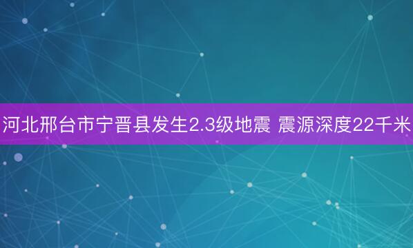 河北邢台市宁晋县发生2.3级地震 震源深度22千米